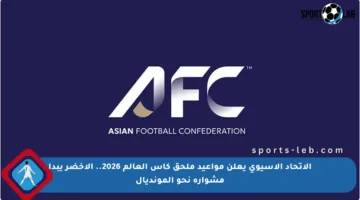 الاتحاد الآسيوي يعلن مواعيد ملحق كأس العالم 2026.. الأخضر يبدأ مشواره نحو المونديال